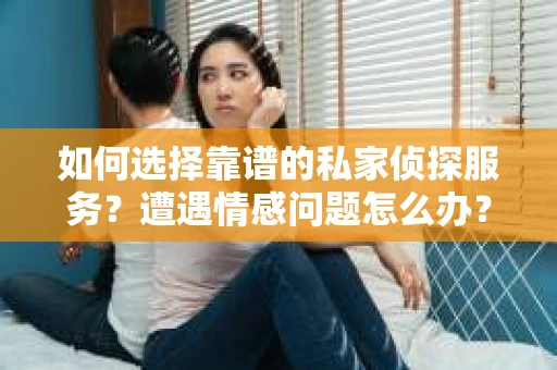 如何选择靠谱的私家侦探服务？遭遇情感问题怎么办？