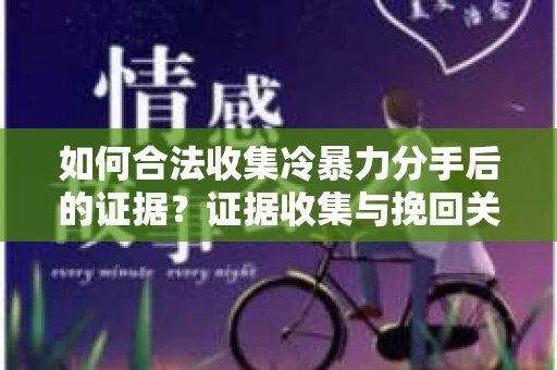 如何合法收集冷暴力分手后的证据？证据收集与挽回关系怎么办？