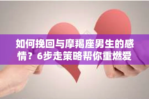 如何挽回与摩羯座男生的感情？6步走策略帮你重燃爱情之火