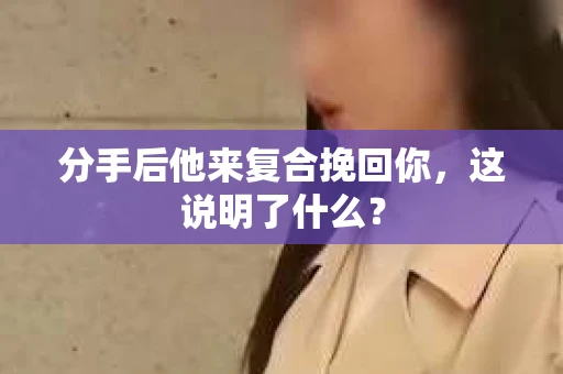 分手后他来复合挽回你，这说明了什么？