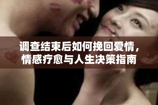 调查结束后如何挽回爱情，情感疗愈与人生决策指南