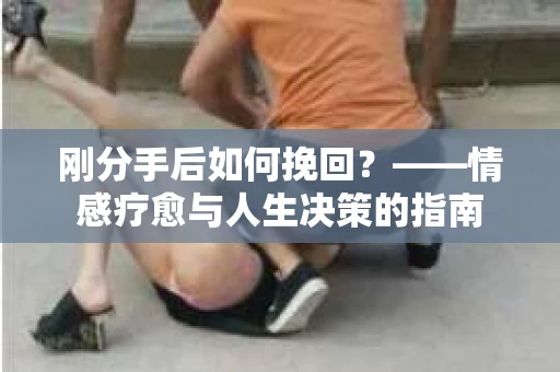 刚分手后如何挽回？——情感疗愈与人生决策的指南