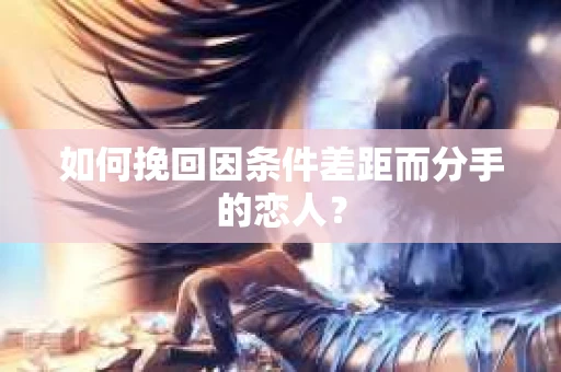 如何挽回因条件差距而分手的恋人？