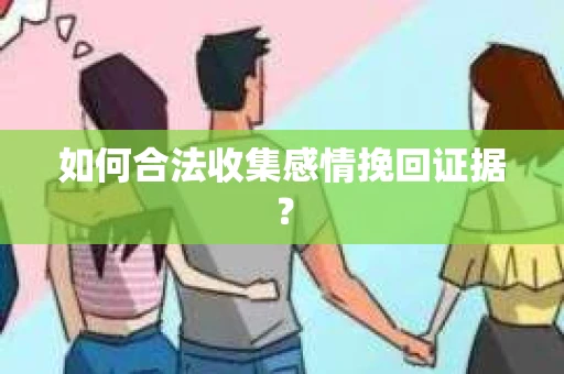 如何合法收集感情挽回证据？