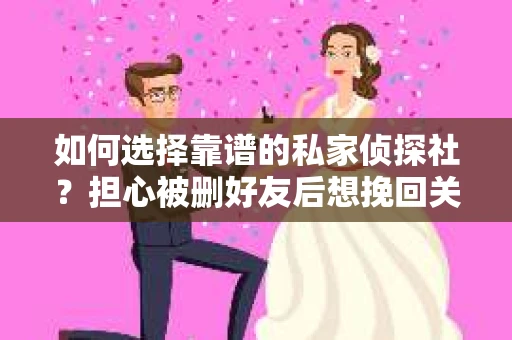 如何选择靠谱的私家侦探社？担心被删好友后想挽回关系怎么办？