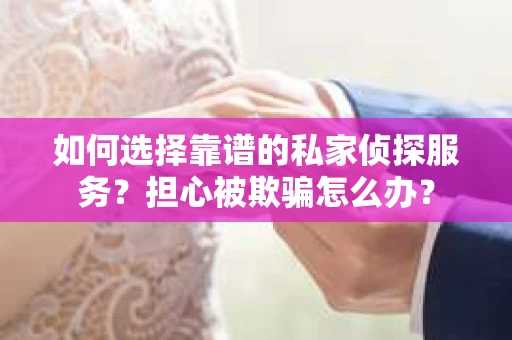 如何选择靠谱的私家侦探服务？担心被欺骗怎么办？