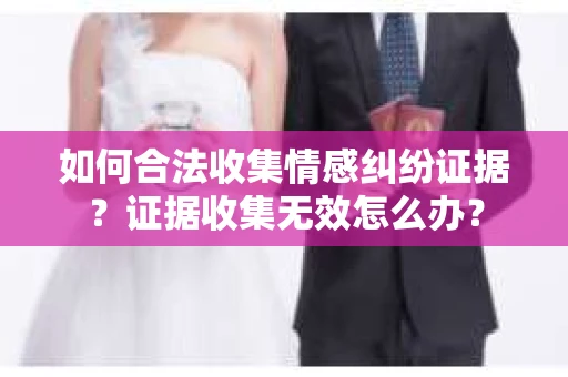 如何合法收集情感纠纷证据？证据收集无效怎么办？