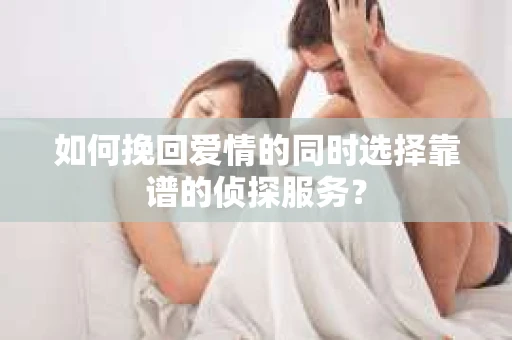 如何挽回爱情的同时选择靠谱的侦探服务？