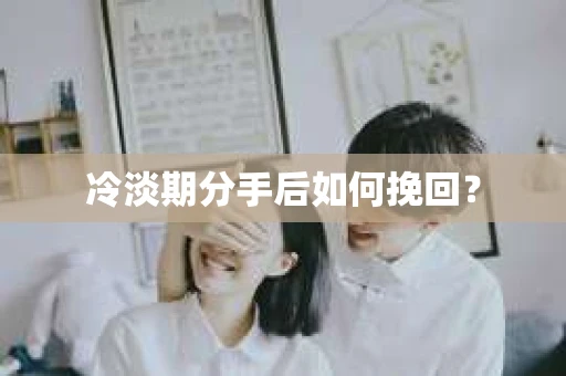 冷淡期分手后如何挽回？