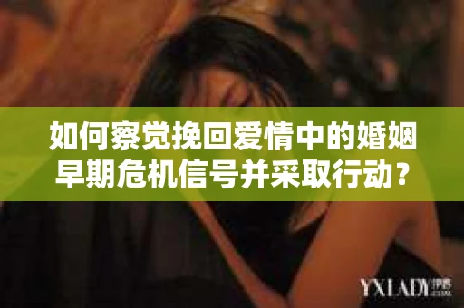 如何察觉挽回爱情中的婚姻早期危机信号并采取行动？