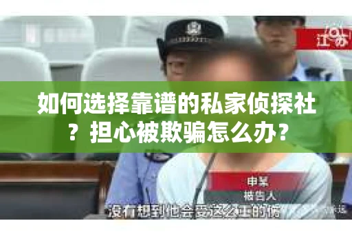 如何选择靠谱的私家侦探社？担心被欺骗怎么办？