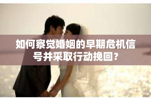 如何察觉婚姻的早期危机信号并采取行动挽回？