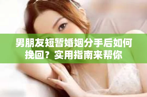 男朋友短暂婚姻分手后如何挽回？实用指南来帮你