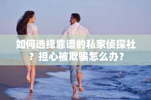如何选择靠谱的私家侦探社？担心被欺骗怎么办？