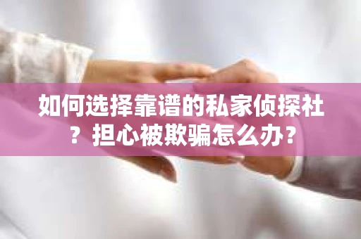 如何选择靠谱的私家侦探社？担心被欺骗怎么办？