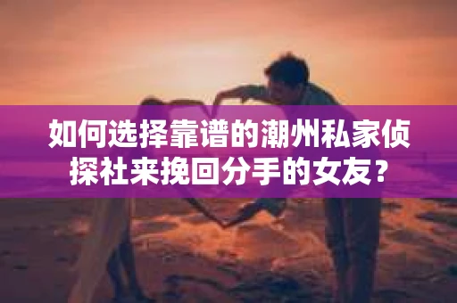 如何选择靠谱的潮州私家侦探社来挽回分手的女友？