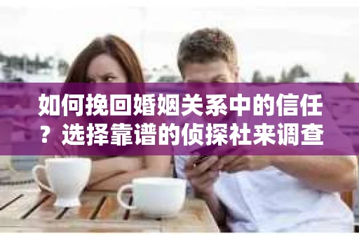 如何挽回婚姻关系中的信任？选择靠谱的侦探社来调查双方出轨怎么办？