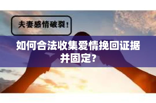 如何合法收集爱情挽回证据并固定？