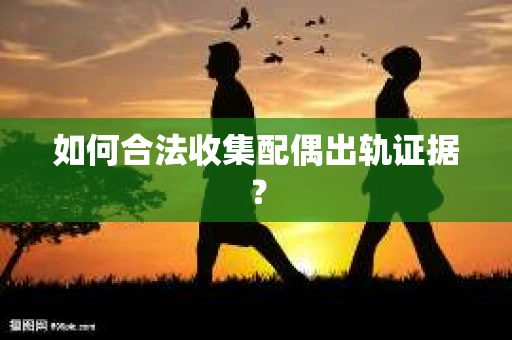 如何合法收集配偶出轨证据？