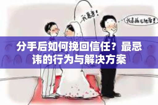 分手后如何挽回信任？最忌讳的行为与解决方案