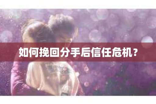 如何挽回分手后信任危机？
