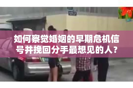 如何察觉婚姻的早期危机信号并挽回分手最想见的人？