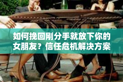 如何挽回刚分手就放下你的女朋友？信任危机解决方案