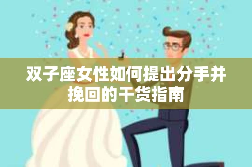 双子座女性如何提出分手并挽回的干货指南
