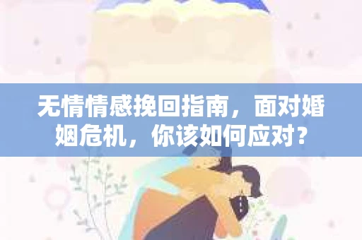 无情情感挽回指南，面对婚姻危机，你该如何应对？