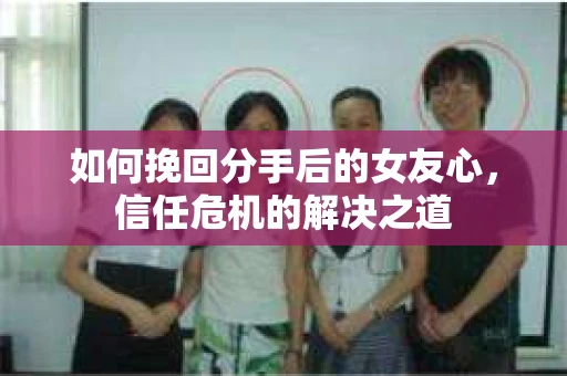 如何挽回分手后的女友心，信任危机的解决之道