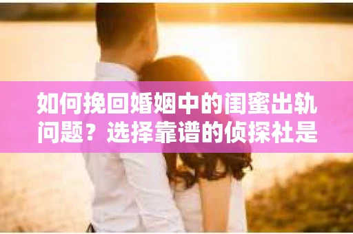 如何挽回婚姻中的闺蜜出轨问题？选择靠谱的侦探社是关键