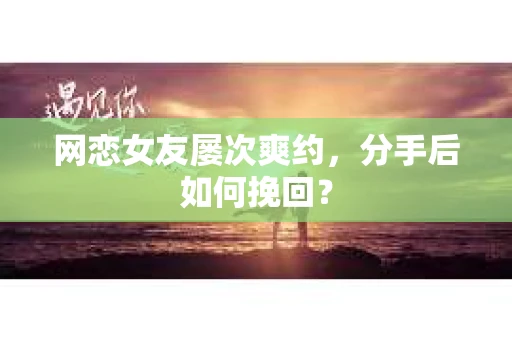 网恋女友屡次爽约,分手后如何挽回? 网恋女友屡次爽约,分手后如何挽回?