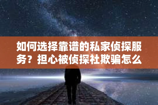 如何选择靠谱的私家侦探服务？担心被侦探社欺骗怎么办？