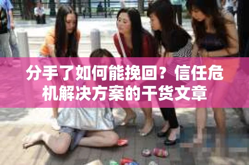 分手了如何能挽回？信任危机解决方案的干货文章