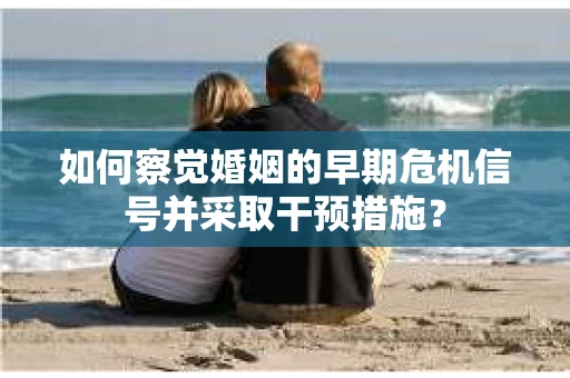 如何察觉婚姻的早期危机信号并采取干预措施？