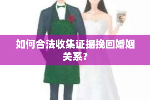 如何合法收集证据挽回婚姻关系？