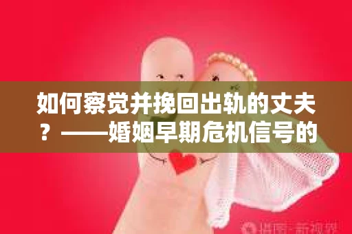 如何察觉并挽回出轨的丈夫？——婚姻早期危机信号的识别与应对