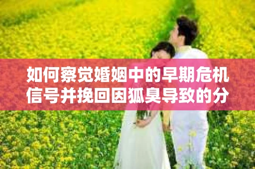 如何察觉婚姻中的早期危机信号并挽回因狐臭导致的分手？