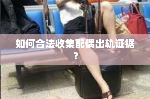 如何合法收集配偶出轨证据？