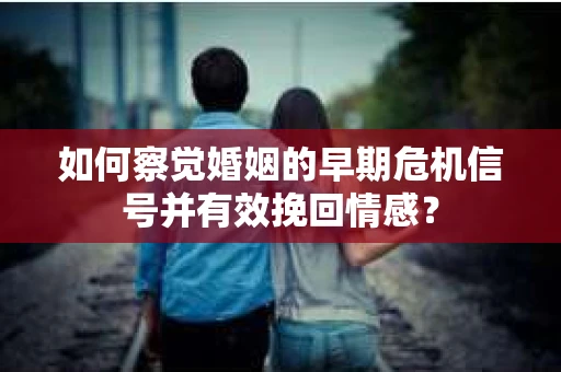 如何察觉婚姻的早期危机信号并有效挽回情感？