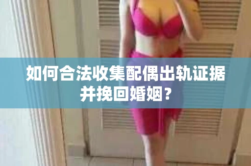 如何合法收集配偶出轨证据并挽回婚姻？