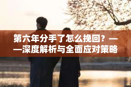 第六年分手了怎么挽回？——深度解析与全面应对策略