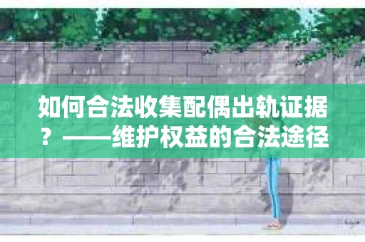 如何合法收集配偶出轨证据?——维护权益的合法途径 如何合法收集配偶出轨证据?——维护权益的合法途径