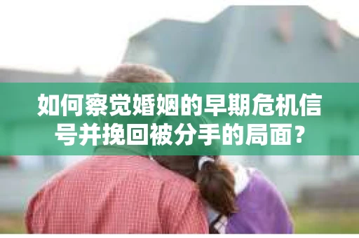 如何察觉婚姻的早期危机信号并挽回被分手的局面？