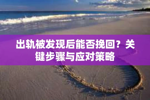 出轨被发现后能否挽回？关键步骤与应对策略