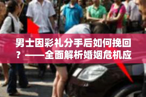 男士因彩礼分手后如何挽回？——全面解析婚姻危机应对策略