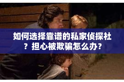 如何选择靠谱的私家侦探社？担心被欺骗怎么办？