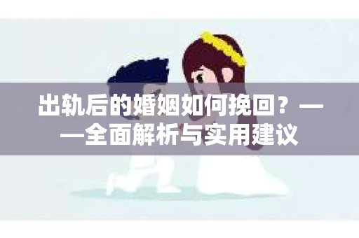 出轨后的婚姻如何挽回？——全面解析与实用建议