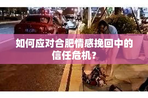 如何应对合肥情感挽回中的信任危机? 如何应对合肥情感挽回中的信任危机?