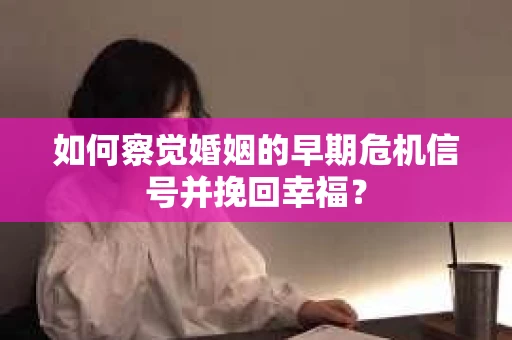 如何察觉婚姻的早期危机信号并挽回幸福？